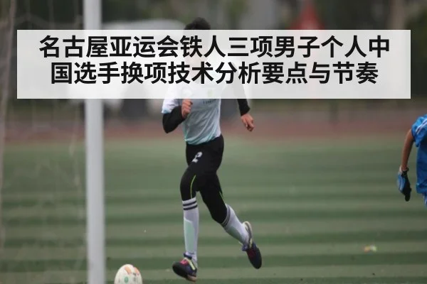 名古屋亚运会铁人三项男子个人中国选手换项技术分析要点与节奏 | kaiyun esports