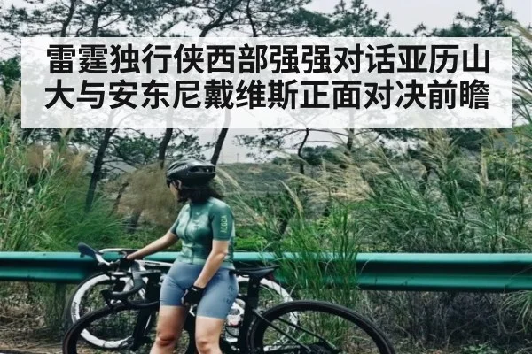 雷霆独行侠西部强强对话亚历山大与安东尼戴维斯正面对决前瞻