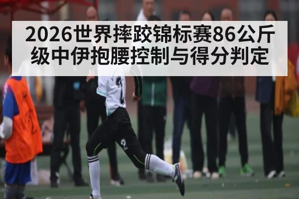 2026世界摔跤锦标赛86公斤级中伊抱腰控制与得分判定